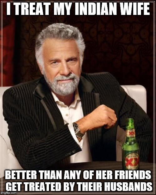The Most Interesting Man In The World Meme | I TREAT MY INDIAN WIFE; BETTER THAN ANY OF HER FRIENDS GET TREATED BY THEIR HUSBANDS | image tagged in memes,the most interesting man in the world | made w/ Imgflip meme maker