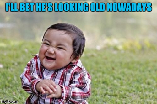 Evil Toddler Meme | I'LL BET HE'S LOOKING OLD NOWADAYS | image tagged in memes,evil toddler | made w/ Imgflip meme maker