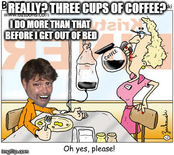 REALLY? THREE CUPS OF COFFEE? I DO MORE THAN THAT BEFORE I GET OUT OF BED | made w/ Imgflip meme maker