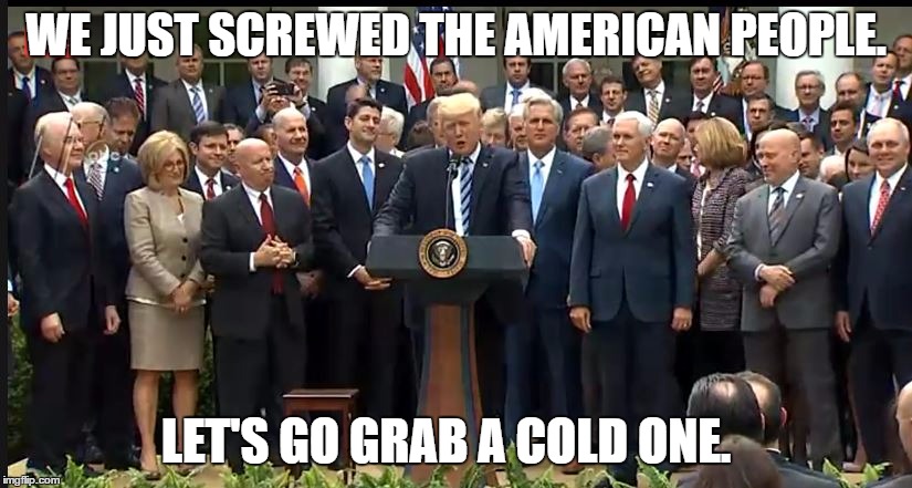 Beer Is On the House Tonight! | WE JUST SCREWED THE AMERICAN PEOPLE. LET'S GO GRAB A COLD ONE. | image tagged in beers on you,beer is on the house,trumptastrophe,that's a cold one,cold one | made w/ Imgflip meme maker