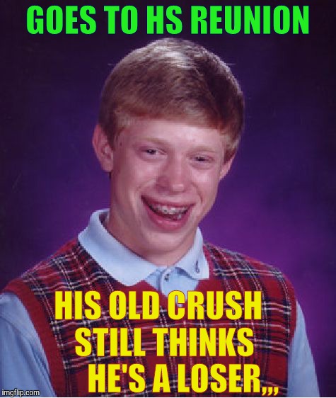 Bad Luck Brian Meme | GOES TO HS REUNION HIS OLD CRUSH     STILL THINKS         HE'S A LOSER,,, | image tagged in memes,bad luck brian | made w/ Imgflip meme maker