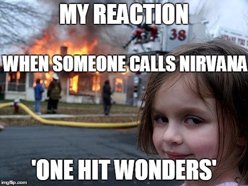 NIRVANA | MY REACTION; WHEN SOMEONE CALLS NIRVANA; 'ONE HIT WONDERS' | image tagged in memes,disaster girl,nirvana | made w/ Imgflip meme maker
