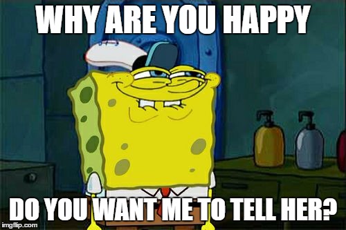 Don't You Squidward Meme | WHY ARE YOU HAPPY; DO YOU WANT ME TO TELL HER? | image tagged in memes,dont you squidward | made w/ Imgflip meme maker
