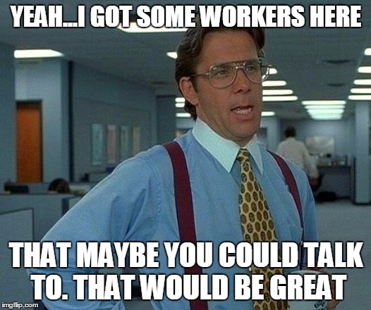 That Would Be Great Meme | YEAH...I GOT SOME WORKERS HERE THAT MAYBE YOU COULD TALK TO. THAT WOULD BE GREAT | image tagged in memes,that would be great | made w/ Imgflip meme maker