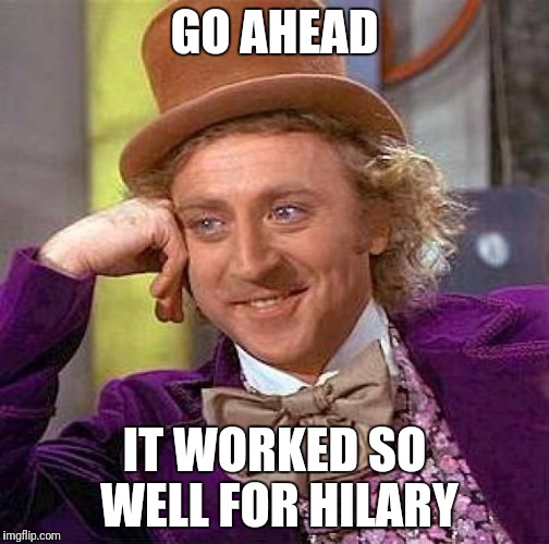 Creepy Condescending Wonka Meme | GO AHEAD IT WORKED SO WELL FOR HILARY | image tagged in memes,creepy condescending wonka | made w/ Imgflip meme maker