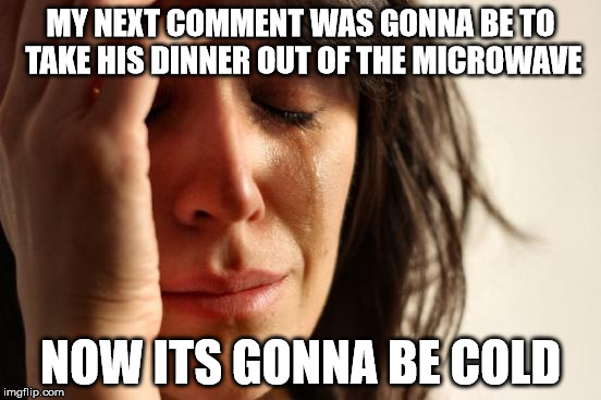First World Problems Meme | MY NEXT COMMENT WAS GONNA BE TO TAKE HIS DINNER OUT OF THE MICROWAVE NOW ITS GONNA BE COLD | image tagged in memes,first world problems | made w/ Imgflip meme maker