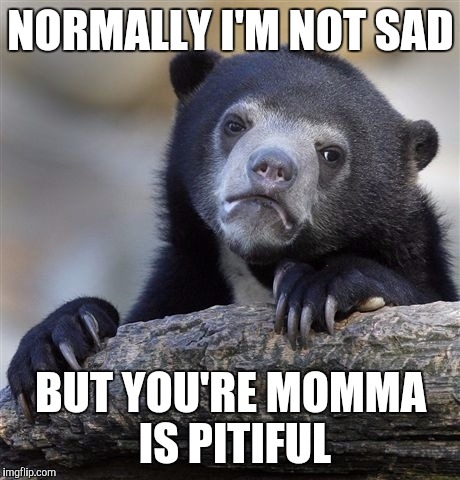 Confession Bear | NORMALLY I'M NOT SAD; BUT YOU'RE MOMMA IS PITIFUL | image tagged in memes,confession bear | made w/ Imgflip meme maker