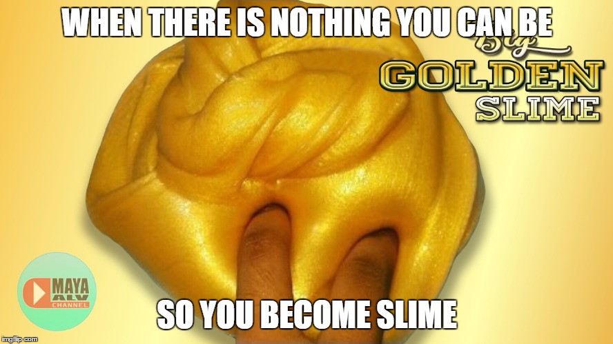 WHEN THERE IS NOTHING YOU CAN BE; SO YOU BECOME SLIME | made w/ Imgflip meme maker