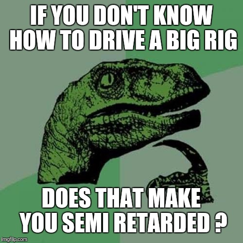 It's not nice to say retarded  | IF YOU DON'T KNOW HOW TO DRIVE A BIG RIG; DOES THAT MAKE YOU SEMI RETARDED ? | image tagged in memes,philosoraptor | made w/ Imgflip meme maker