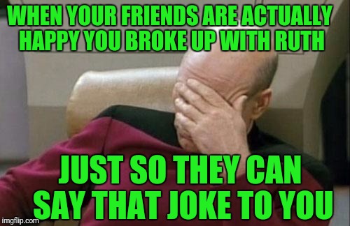 Captain Picard Facepalm Meme | WHEN YOUR FRIENDS ARE ACTUALLY HAPPY YOU BROKE UP WITH RUTH JUST SO THEY CAN SAY THAT JOKE TO YOU | image tagged in memes,captain picard facepalm | made w/ Imgflip meme maker