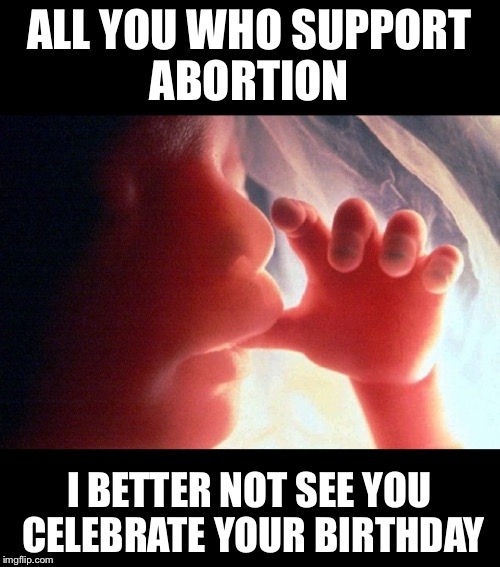 Abortion | ALL YOU WHO SUPPORT ABORTION; I BETTER NOT SEE YOU CELEBRATE YOUR BIRTHDAY | image tagged in abortion,birthday | made w/ Imgflip meme maker