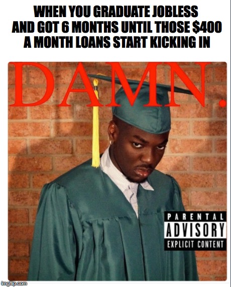 The Graduate | WHEN YOU GRADUATE JOBLESS AND GOT 6 MONTHS UNTIL THOSE $400 A MONTH LOANS START KICKING IN | image tagged in student loans | made w/ Imgflip meme maker