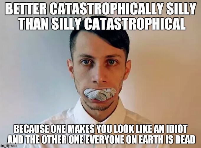 Terminology | BETTER CATASTROPHICALLY SILLY THAN SILLY CATASTROPHICAL; BECAUSE ONE MAKES YOU LOOK LIKE AN IDIOT AND THE OTHER ONE EVERYONE ON EARTH IS DEAD | image tagged in catastrophe,funny,memes | made w/ Imgflip meme maker