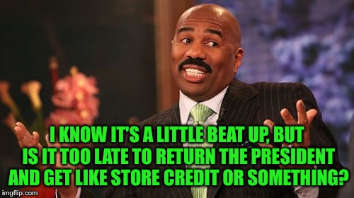 Steve Harvey Meme | I KNOW IT'S A LITTLE BEAT UP, BUT IS IT TOO LATE TO RETURN THE PRESIDENT AND GET LIKE STORE CREDIT OR SOMETHING? | image tagged in memes,steve harvey | made w/ Imgflip meme maker