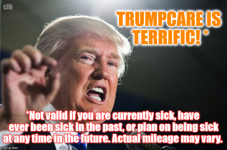 Trumpcare, anyone? | clh; TRUMPCARE IS TERRIFIC! *; *Not valid if you are currently sick, have ever been sick in the past, or plan on being sick at any time in the future. Actual mileage may vary. | image tagged in donald trump trumpcare disgrace | made w/ Imgflip meme maker