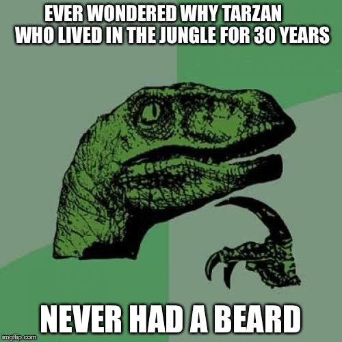 Philosoraptor Meme | EVER WONDERED WHY TARZAN     WHO LIVED IN THE JUNGLE FOR 30 YEARS; NEVER HAD A BEARD | image tagged in memes,philosoraptor | made w/ Imgflip meme maker
