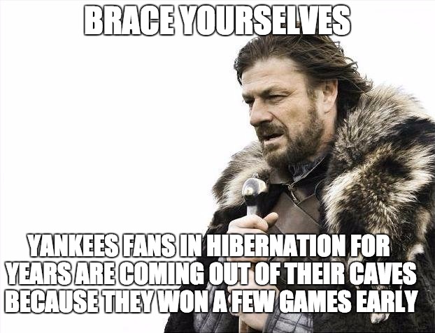 Yankee Bandwagon Fans | BRACE YOURSELVES; YANKEES FANS IN HIBERNATION FOR YEARS ARE COMING OUT OF THEIR CAVES BECAUSE THEY WON A FEW GAMES EARLY | image tagged in yankees suck,mlb,bandwagon,yankees,snarky,stupid people | made w/ Imgflip meme maker