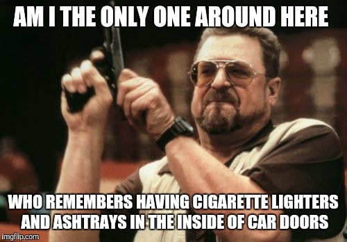 Am I The Only One Around Here Meme | AM I THE ONLY ONE AROUND HERE; WHO REMEMBERS HAVING CIGARETTE LIGHTERS AND ASHTRAYS IN THE INSIDE OF CAR DOORS | image tagged in memes,am i the only one around here | made w/ Imgflip meme maker