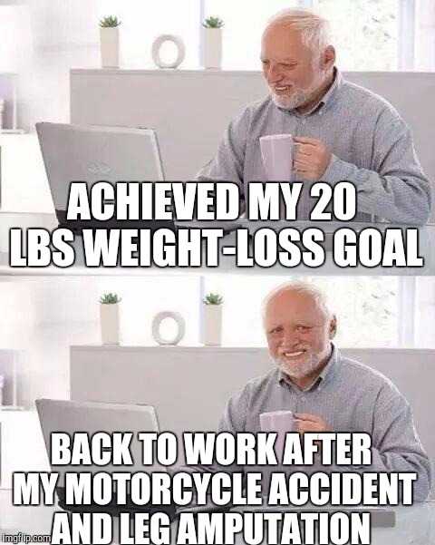Hide the Pain Harold Meme | ACHIEVED MY 20 LBS WEIGHT-LOSS GOAL; BACK TO WORK AFTER MY MOTORCYCLE ACCIDENT AND LEG AMPUTATION | image tagged in memes,hide the pain harold | made w/ Imgflip meme maker