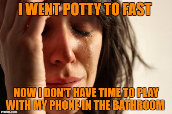 First World Problems Meme | I WENT POTTY TO FAST; NOW I DON'T HAVE TIME TO PLAY WITH MY PHONE IN THE BATHROOM | image tagged in memes,first world problems | made w/ Imgflip meme maker