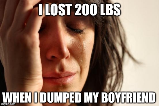 First World Problems Meme | I LOST 200 LBS WHEN I DUMPED MY BOYFRIEND | image tagged in memes,first world problems | made w/ Imgflip meme maker