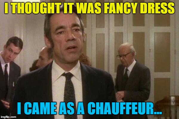 He feels right out of place... :) | I THOUGHT IT WAS FANCY DRESS; I CAME AS A CHAUFFEUR... | image tagged in memes,trigger,only fools and horses,british tv,fancy dress,party | made w/ Imgflip meme maker