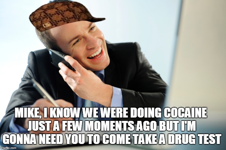 Hypocritical bosses be like | MIKE, I KNOW WE WERE DOING COCAINE JUST A FEW MOMENTS AGO BUT I'M GONNA NEED YOU TO COME TAKE A DRUG TEST | image tagged in scumbag boss,work sucks,memes | made w/ Imgflip meme maker