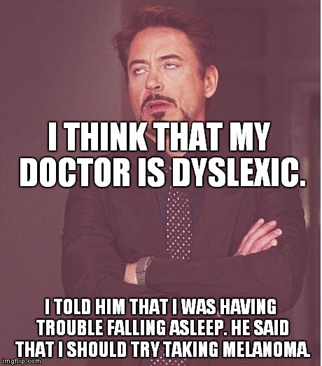 Maybe I just need a new doctor? | I THINK THAT MY DOCTOR IS DYSLEXIC. I TOLD HIM THAT I WAS HAVING TROUBLE FALLING ASLEEP. HE SAID THAT I SHOULD TRY TAKING MELANOMA. | image tagged in memes,face you make robert downey jr,dyslexic | made w/ Imgflip meme maker