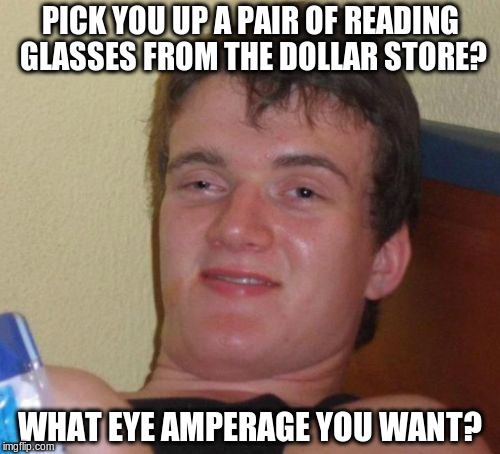 10 Guy Meme | PICK YOU UP A PAIR OF READING GLASSES FROM THE DOLLAR STORE? WHAT EYE AMPERAGE YOU WANT? | image tagged in memes,10 guy,AdviceAnimals | made w/ Imgflip meme maker