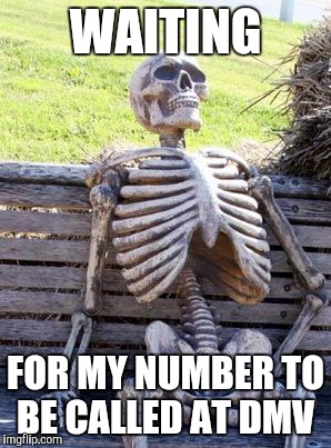 Waiting Skeleton Meme | WAITING; FOR MY NUMBER TO BE CALLED AT DMV | image tagged in memes,waiting skeleton | made w/ Imgflip meme maker