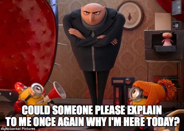 Gru at work and not amused | COULD SOMEONE PLEASE EXPLAIN TO ME ONCE AGAIN WHY I'M HERE TODAY? | image tagged in gru meme | made w/ Imgflip meme maker