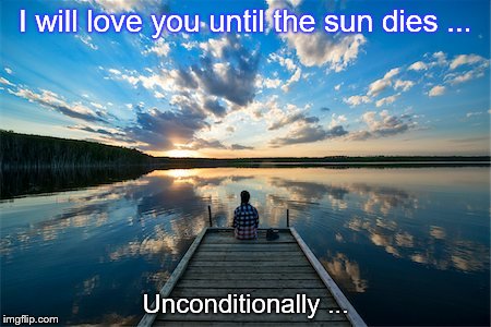 I will love you until the sun dies ... Unconditionally ... | made w/ Imgflip meme maker