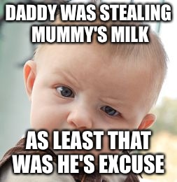 Skeptical Baby Meme | DADDY WAS STEALING MUMMY'S MILK; AS LEAST THAT WAS HE'S EXCUSE | image tagged in memes,skeptical baby | made w/ Imgflip meme maker