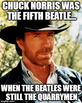 Chuck Norris | CHUCK NORRIS WAS THE FIFTH BEATLE... WHEN THE BEATLES WERE STILL THE QUARRYMEN | image tagged in memes,chuck norris | made w/ Imgflip meme maker