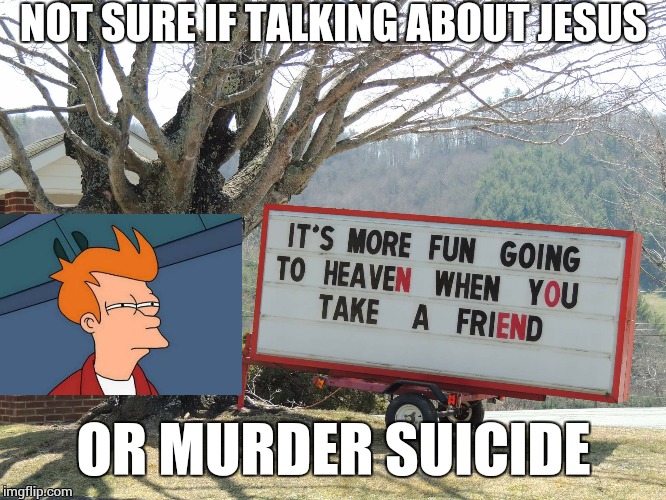 You got the joy joy joy, where? | NOT SURE IF TALKING ABOUT JESUS; OR MURDER SUICIDE | image tagged in futurama fry | made w/ Imgflip meme maker