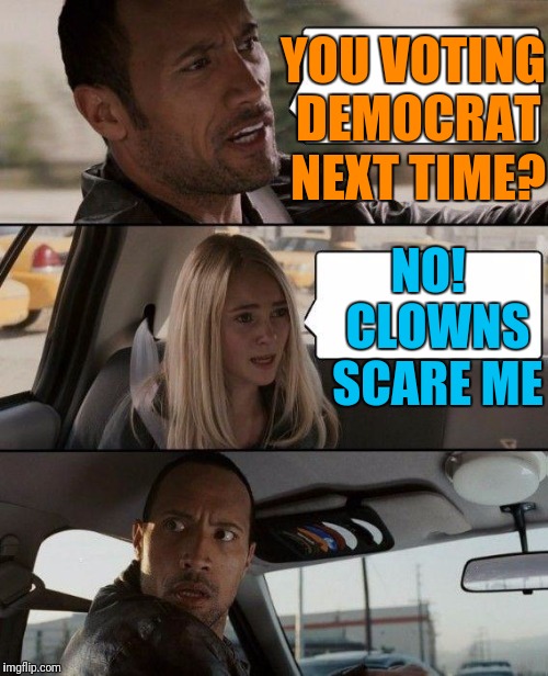 The Rock Driving Meme | YOU VOTING DEMOCRAT NEXT TIME? NO!  CLOWNS SCARE ME | image tagged in memes,the rock driving | made w/ Imgflip meme maker