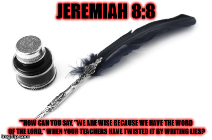 JEREMIAH 8:8; "'HOW CAN YOU SAY, "WE ARE WISE BECAUSE WE HAVE THE WORD OF THE LORD," WHEN YOUR TEACHERS HAVE TWISTED IT BY WRITING LIES? | made w/ Imgflip meme maker