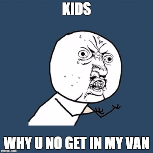 Y U No | KIDS; WHY U NO GET IN MY VAN | image tagged in memes,y u no | made w/ Imgflip meme maker