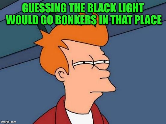 Futurama Fry Meme | GUESSING THE BLACK LIGHT WOULD GO BONKERS IN THAT PLACE | image tagged in memes,futurama fry | made w/ Imgflip meme maker