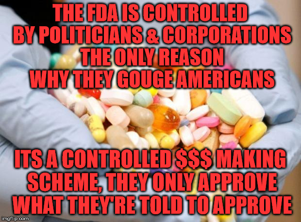 War on Drugs | THE FDA IS CONTROLLED BY POLITICIANS & CORPORATIONS THE ONLY REASON WHY THEY GOUGE AMERICANS; ITS A CONTROLLED $$$ MAKING SCHEME, THEY ONLY APPROVE WHAT THEY'RE TOLD TO APPROVE | image tagged in war on drugs | made w/ Imgflip meme maker