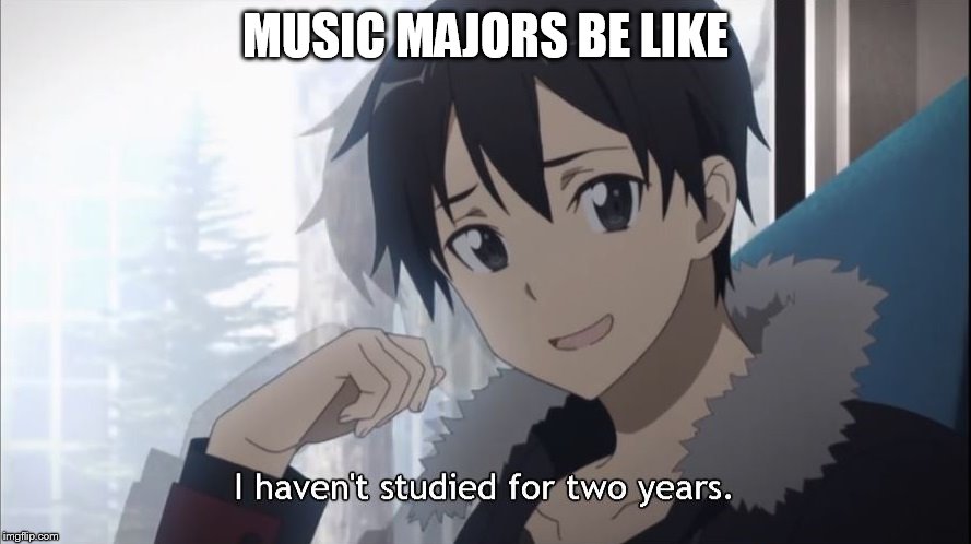 And YET you guys have NO free time, what with all those concerts, performances, rehearsals, etc. etc. | MUSIC MAJORS BE LIKE | image tagged in memes,sao,sword art online,haven't studied for two years,music major,music majors | made w/ Imgflip meme maker