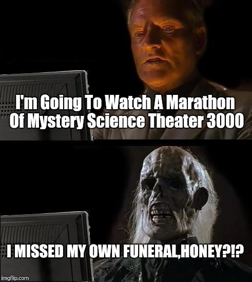 I'll Just Wait Here Meme | I'm Going To Watch A Marathon Of Mystery Science Theater 3000; I MISSED MY OWN FUNERAL,HONEY?!? | image tagged in memes,ill just wait here | made w/ Imgflip meme maker