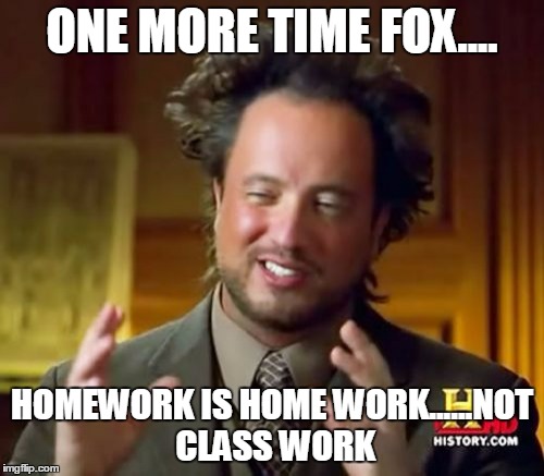 Ancient Aliens Meme | ONE MORE TIME FOX.... HOMEWORK IS HOME WORK......NOT CLASS WORK | image tagged in memes,ancient aliens | made w/ Imgflip meme maker