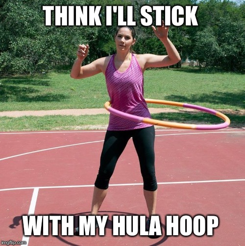 THINK I'LL STICK WITH MY HULA HOOP | made w/ Imgflip meme maker
