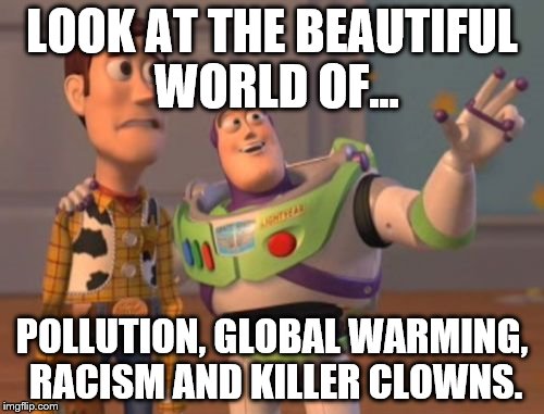 X, X Everywhere | LOOK AT THE BEAUTIFUL WORLD OF... POLLUTION, GLOBAL WARMING, RACISM AND KILLER CLOWNS. | image tagged in memes,x x everywhere | made w/ Imgflip meme maker