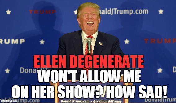 Ellen won't allow Trump on her show | ELLEN DEGENERATE WON'T ALLOW ME ON HER SHOW? HOW SAD! | image tagged in trump laughing,ellen degeneres,memes | made w/ Imgflip meme maker