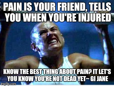 Gi jane quotes | PAIN IS YOUR FRIEND, TELLS YOU WHEN YOU'RE INJURED; KNOW THE BEST THING ABOUT PAIN? IT LET'S YOU KNOW YOU'RE NOT DEAD YET~ GI JANE | image tagged in gi jane,movie quotes,military,navy seals,navy,pain | made w/ Imgflip meme maker