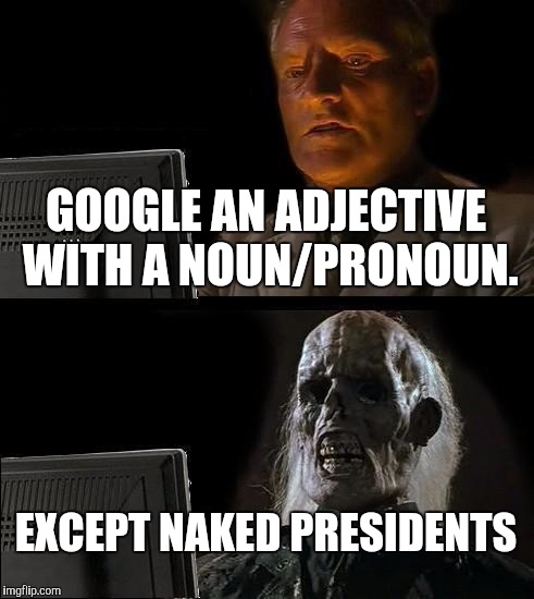 I'll Just Wait Here Meme | GOOGLE AN ADJECTIVE WITH A NOUN/PRONOUN. EXCEPT NAKED PRESIDENTS | image tagged in memes,ill just wait here | made w/ Imgflip meme maker