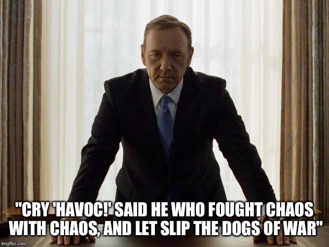 "CRY 'HAVOC!' SAID HE WHO FOUGHT CHAOS WITH CHAOS, AND LET SLIP THE DOGS OF WAR" | image tagged in dogs of war | made w/ Imgflip meme maker