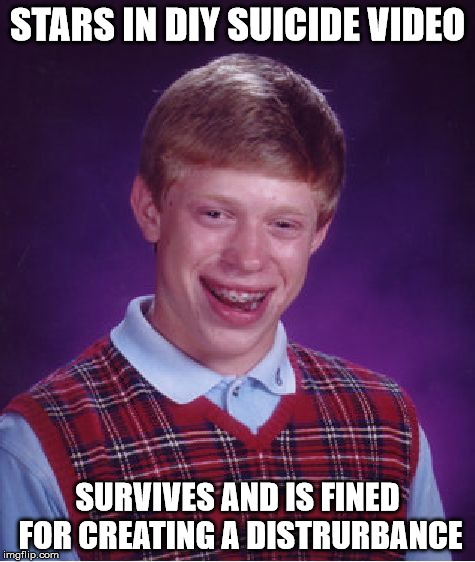 Bad Luck Brian Meme | STARS IN DIY SUICIDE VIDEO SURVIVES AND IS FINED FOR CREATING A DISTRURBANCE | image tagged in memes,bad luck brian | made w/ Imgflip meme maker